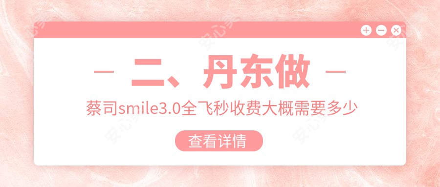 二、丹东做蔡司smile3.0全飞秒收费大概需要多少钱？何氏眼科13568、13499、13658