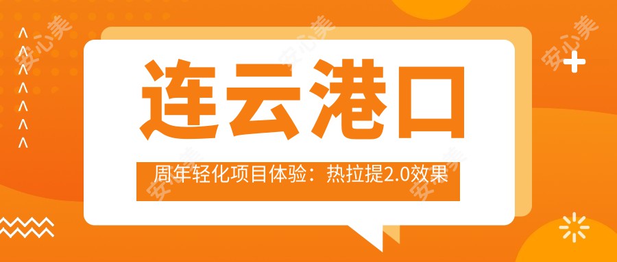 连云港口周年轻化项目体验：热拉提2.0疗效好吗？性价比之选，千元内轻松焕新颜