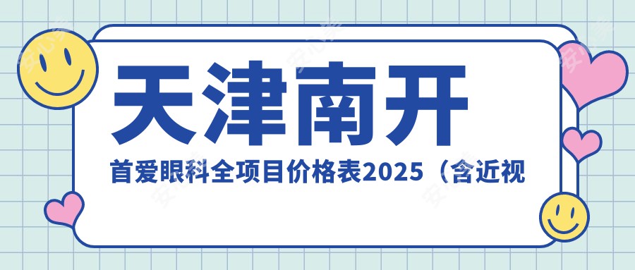 天津南开首爱眼科全项目价格表2025（含近视手术9800元起|白内障治疗12000元|验光配镜500元起）