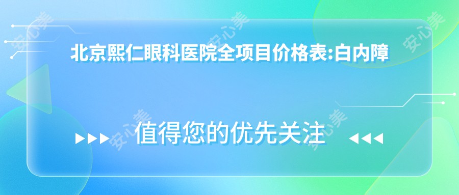 北京熙仁眼科医院全项目价格表:白内障手术8000+|近视激光矫正12000+|眼底病治疗6500+