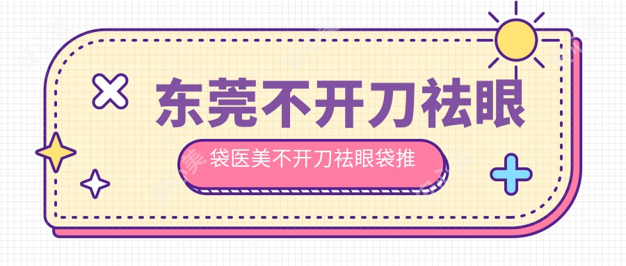 东莞不开刀祛眼袋医美不开刀祛眼袋推荐