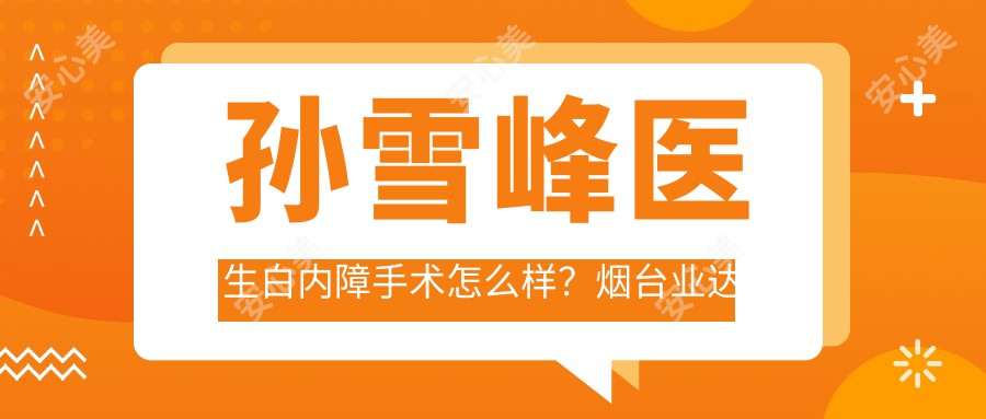 孙雪峰医生白内障手术怎么样？烟台业达医院眼科医生擅长复杂白内障治疗