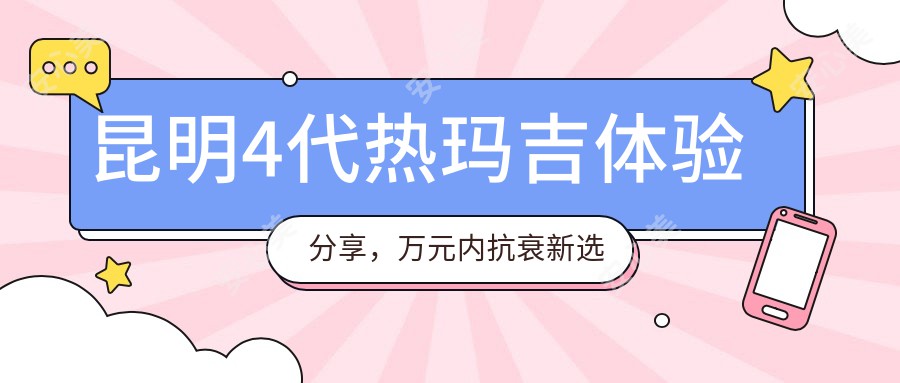 昆明4代热玛吉体验分享，万元内抗衰新选择，舒适较痛感！