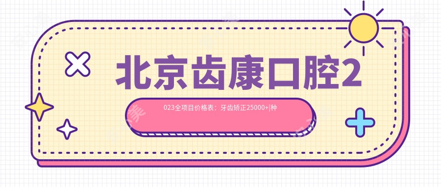 北京齿康口腔2023全项目价格表：牙齿矫正25000+|种植牙8000+|烤瓷牙1500+