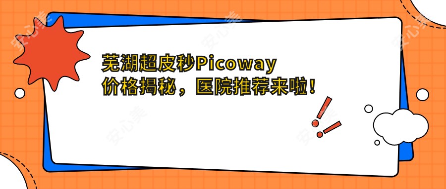 芜湖超皮秒Picoway价格揭秘，医院推荐来啦！