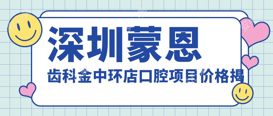 深圳蒙恩齿科金中环店口腔项目价格揭秘：隐形矫正&美白瓷贴面费用一览