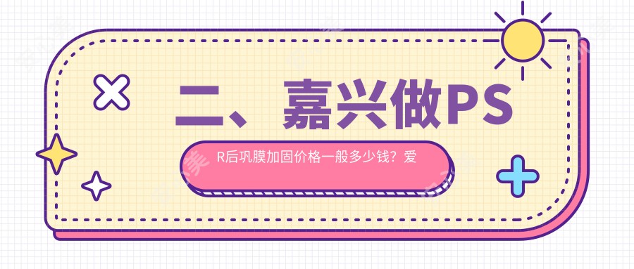 二、嘉兴做PSR后巩膜加固价格一般多少钱？爱尔眼科4890/6060/6799