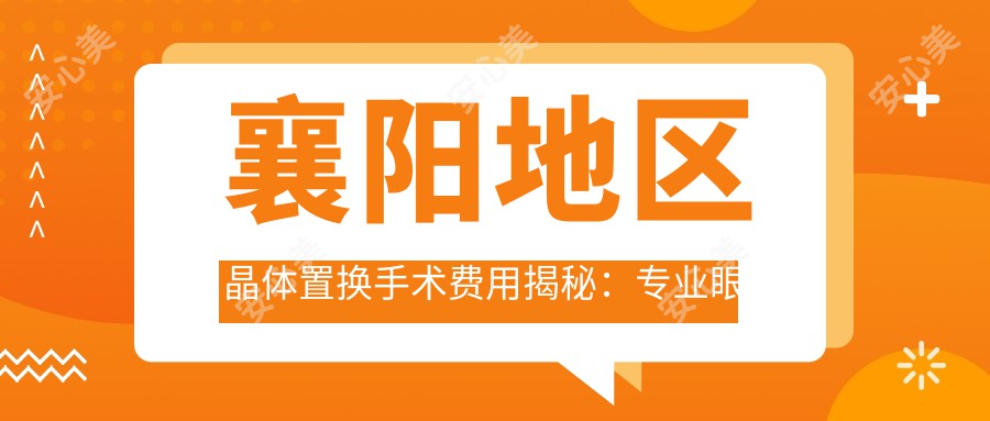 襄阳地区晶体置换手术费用揭秘：专业眼科服务，晶体置换仅需2000元起