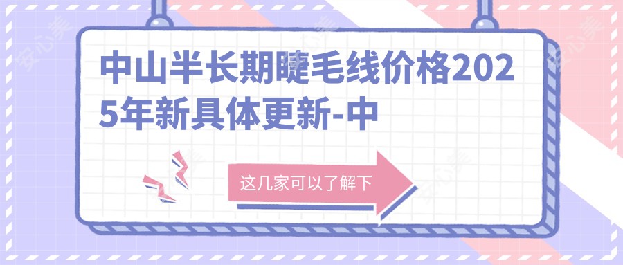 中山半长期睫毛线价格2025年新具体更新-中山市艾惟医疗美容诊所有限公司/中山爱汇星医疗美容医院-石歧旗舰店半长期睫毛线价目单(收费)