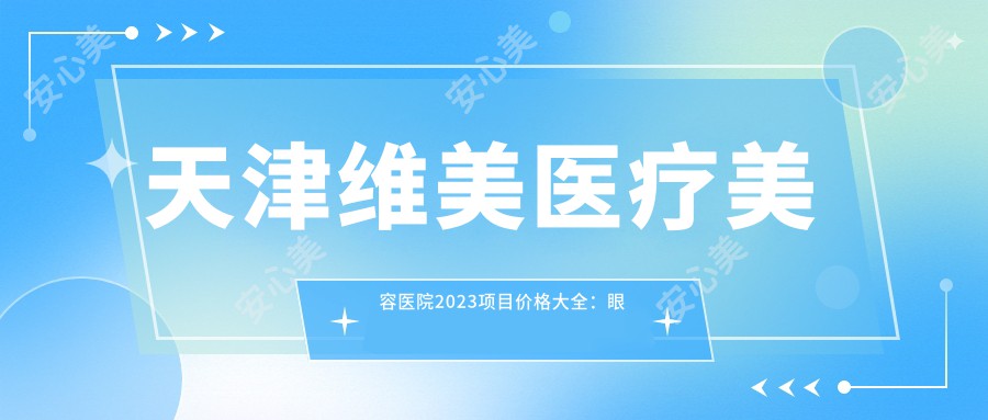 天津维美医疗美容医院2023项目价格大全：眼部整形8800+|鼻部综合整形15000+|皮肤激光祛斑3800+