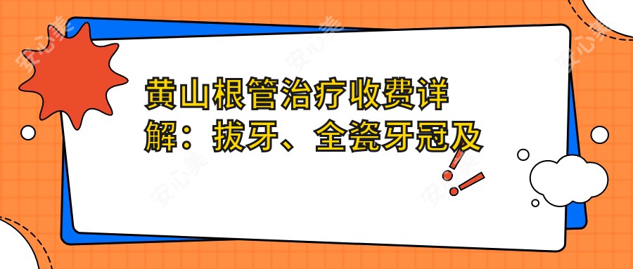 黄山根管治疗收费详解：拔牙、全瓷牙冠及牙周护理费用一览