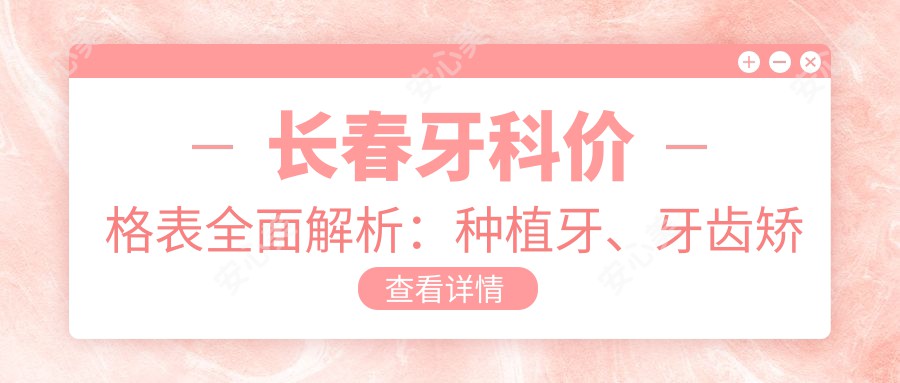 长春牙科价格表全面解析：种植牙、牙齿矫正及活动义齿费用一览