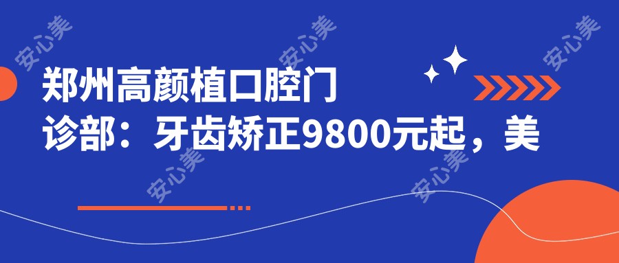 郑州高颜植口腔门诊部：牙齿矫正9800元起，美白贴面2800元实惠