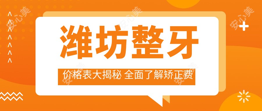 潍坊整牙价格表大揭秘 全面了解矫正费用及XX口腔地址