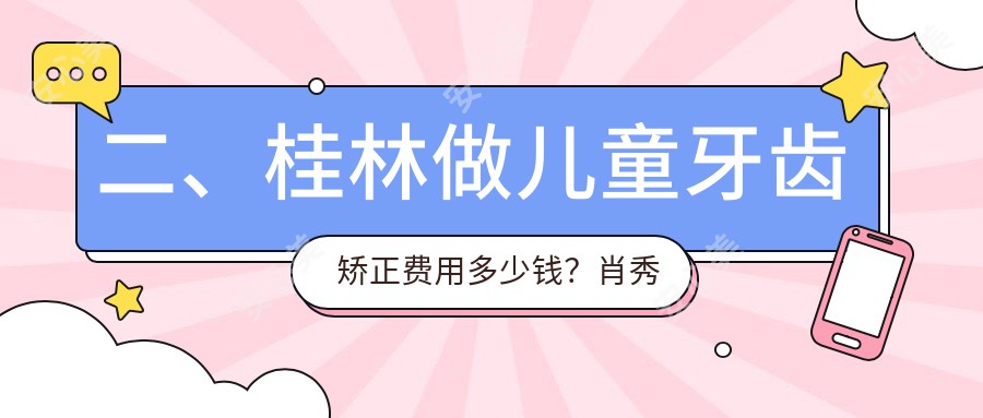 二、桂林做儿童牙齿矫正费用多少钱？肖秀红5098、品植5589、源树5568