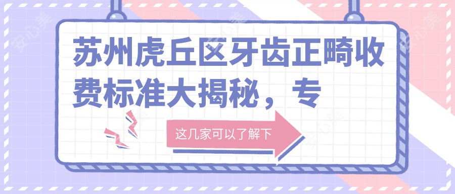 苏州虎丘区牙齿正畸收费标准大揭秘，专业正畸仅需3000元起！