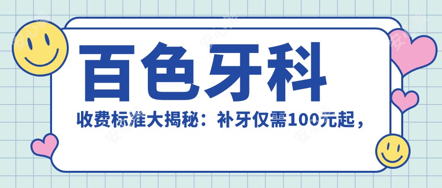 百色牙科收费标准大揭秘：补牙仅需100元起，烤瓷牙惊爆价300元！