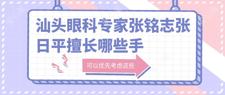 汕头眼科医生张铭志张日平擅长哪些手术？白内障与近视矫正谁更强？