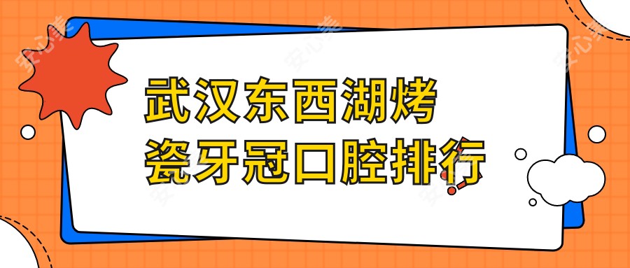 武汉东西湖烤瓷牙冠口腔排行