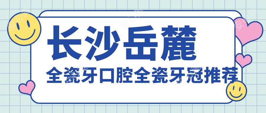 长沙岳麓全瓷牙口腔全瓷牙冠推荐