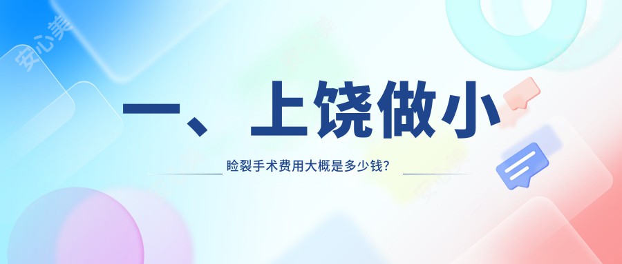 一、上饶做小睑裂手术费用大概是多少钱？更新2025上饶小睑裂手术价目单