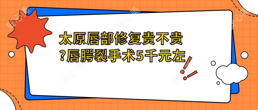 太原唇部修复贵不贵?唇腭裂手术5千元左右