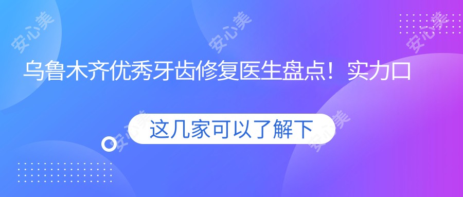 乌鲁木齐突出牙齿修复医生盘点！实力口碑双在线！推荐新版