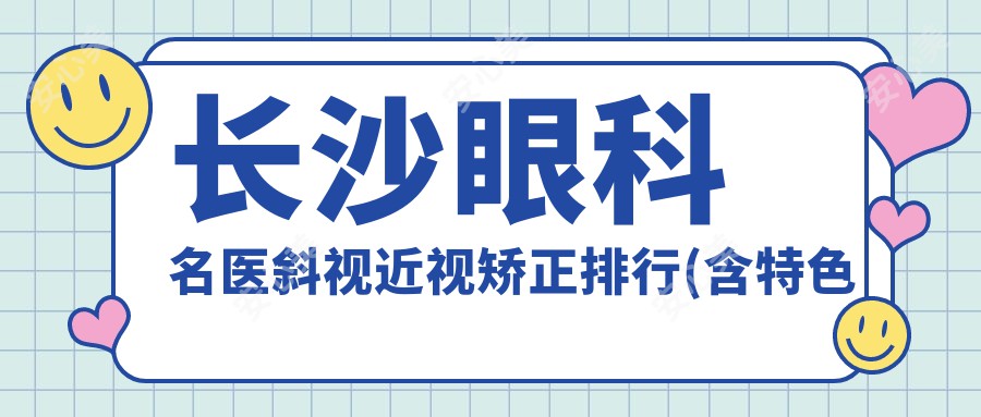 长沙眼科名医斜视近视矫正排行(含特色项目+医院)_择医必备