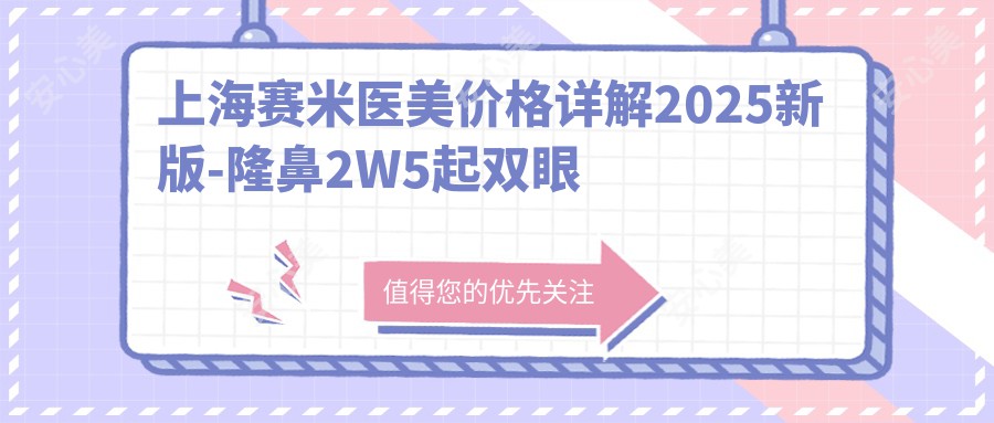 上海赛米医美价格详解2025新版-隆鼻2W5起双眼皮8K附项目全览预约