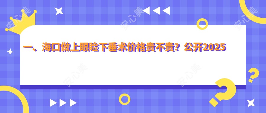 一、海口做上眼睑下垂术价格贵不贵？公开2025海口上眼睑下垂术收费表