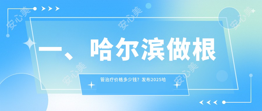 一、哈尔滨做根管治疗价格多少钱？发布2025哈尔滨根管治疗价目单