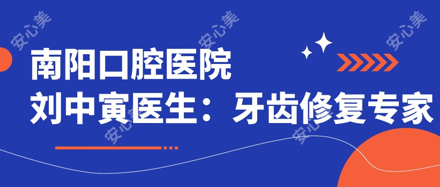 南阳口腔医院刘中寅医生：牙齿修复医生与颌面外科医生医师的详细介绍