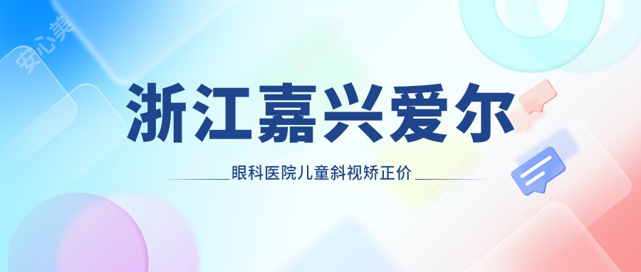 浙江嘉兴爱尔眼科医院儿童斜视矫正价格表详解，专业指导助您明智选择