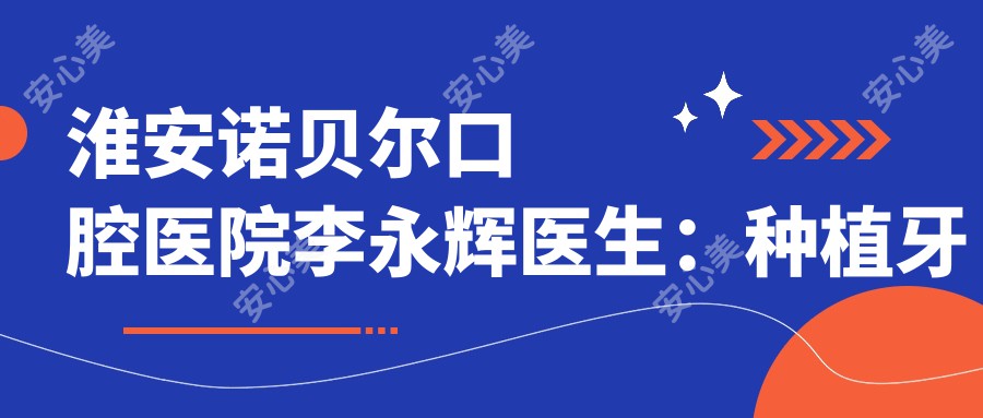 淮安诺贝尔口腔医院李永辉医生：种植牙与牙齿矫正医生详解