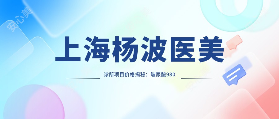 上海杨波医美诊所项目价格揭秘：玻尿酸980起，激光祛斑1680起