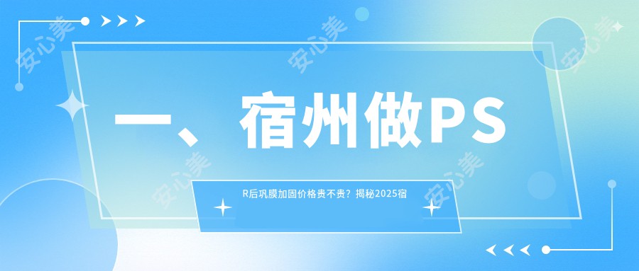 一、宿州做PSR后巩膜加固价格贵不贵？揭秘2025宿州PSR后巩膜加固价格表