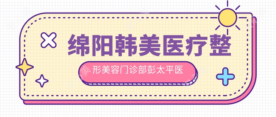 绵阳韩美医疗整形美容门诊部彭太平医生：眼部整形与自体脂肪填充医生解析