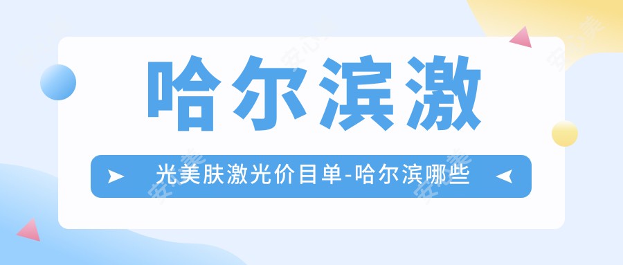 哈尔滨激光美肤激光价目单-哈尔滨哪些医院激光美肤激光成效好且收费合理