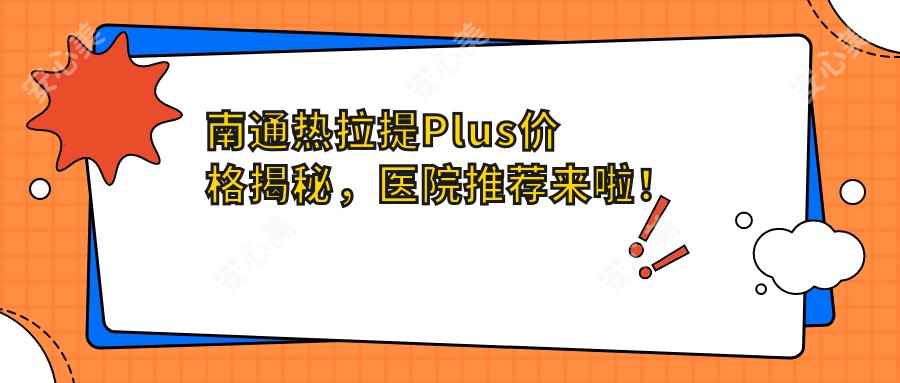 南通热拉提Plus价格揭秘，医院推荐来啦！