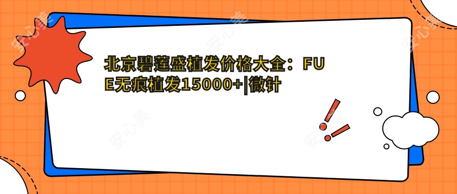 北京碧莲盛植发价格大全：FUE无痕植发15000+|微针植发18000+|头顶加密种植12000+