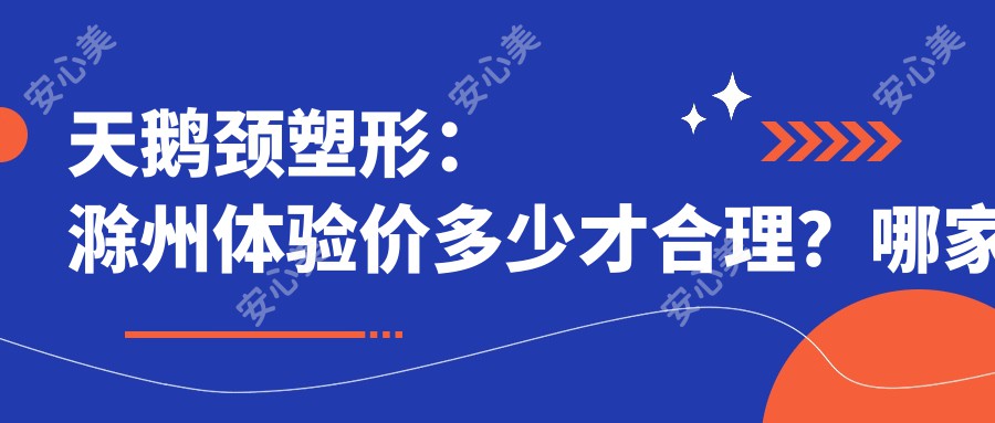 天鹅颈塑形:滁州体验价多少才合理?哪家机构天鹅颈项目做得好?