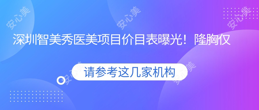 深圳智美秀医美项目价目表曝光！隆胸仅需29800元起，品质假体安心选择！