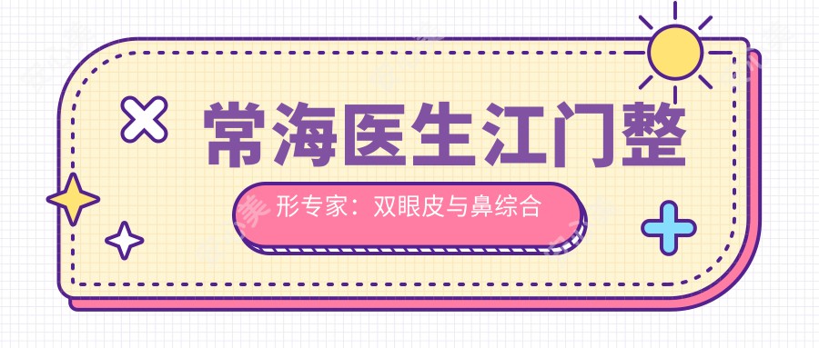 常海医生江门整形医生：双眼皮与鼻综合整形技术解析及实例分享