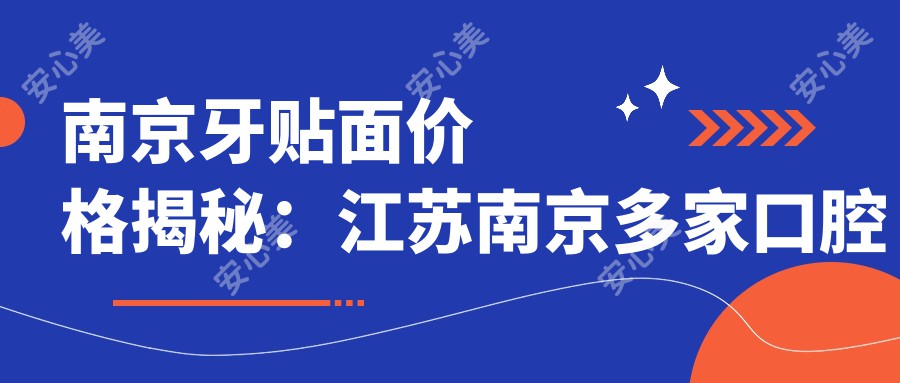 南京牙贴面价格揭秘：江苏南京多家口腔机构报价对比，苏齿、名瑞等上榜