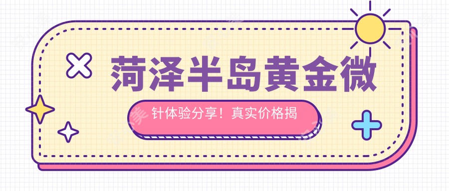 菏泽半岛黄金微针体验分享！真实价格揭秘，轻松了解不踩坑！