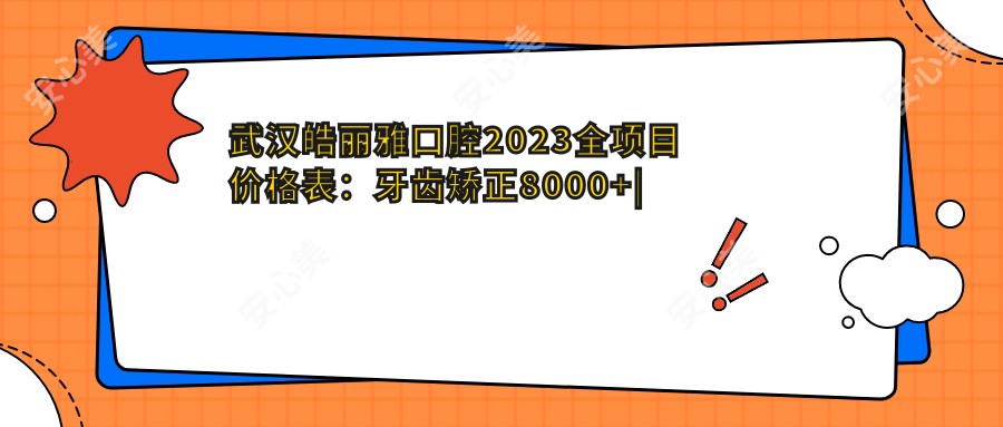 武汉皓丽雅口腔2023全项目价格表：牙齿矫正8000+|烤瓷牙3000+|种植牙12000+