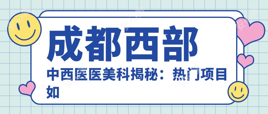 成都西部中西医医美科揭秘：热门项目如玻尿酸填充&激光祛斑价格全览