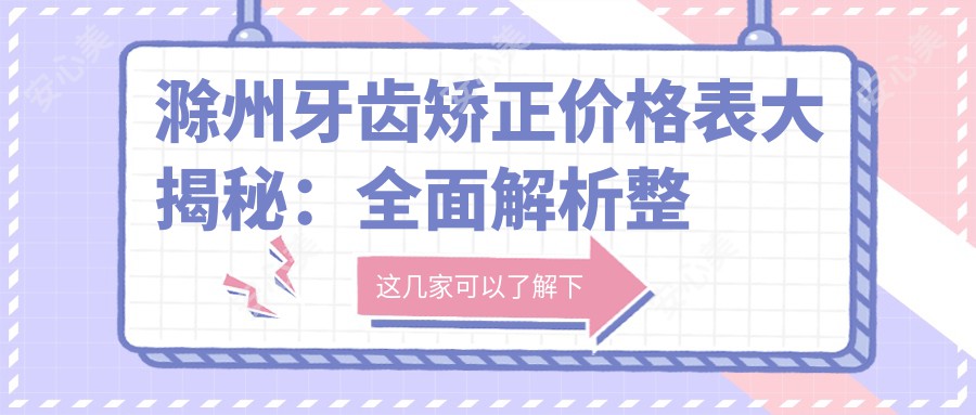 滁州牙齿矫正价格表大揭秘：全面解析整牙费用，让你矫正之旅更透明