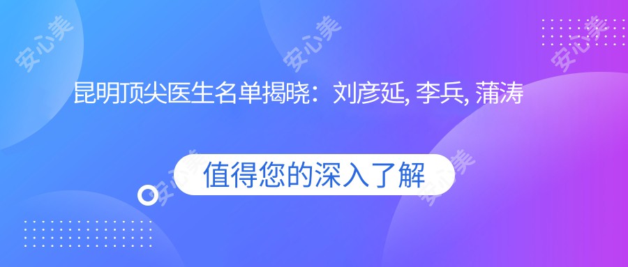 昆明水平较高医生名单揭晓：刘彦延, 李兵, 蒲涛等擅长即刻种植及矫正技术