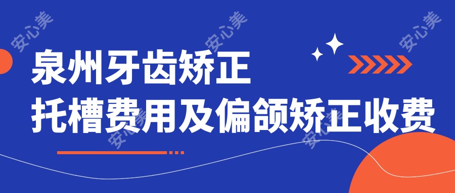 泉州牙齿矫正托槽费用及偏颌矫正收费标准全面解析